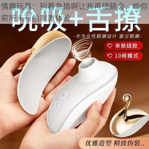 情趣玩具:别着急插啊让我再硬舔会,给你前所未有的刺激体验