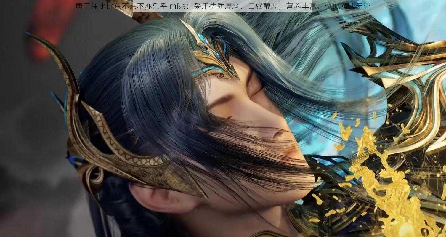 唐三桶比比东不来不亦乐乎 mBa:采用优质原料,口感醇厚,营养丰富,让你回味无穷