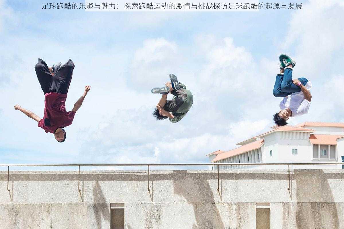足球跑酷的乐趣与魅力:探索跑酷运动的激情与挑战探访足球跑酷的起源与发展