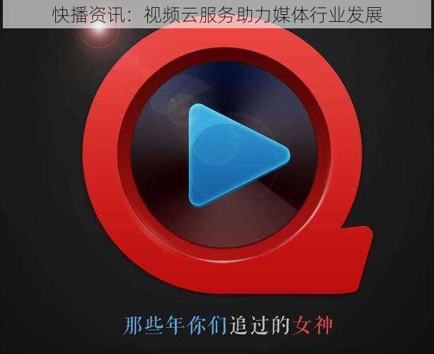 快播资讯:视频云服务助力媒体行业发展