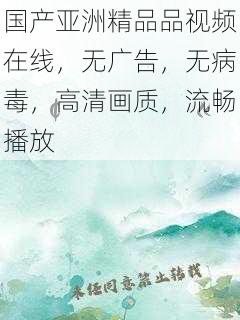 国产亚洲精品品视频在线,无广告,无病毒,高清画质,流畅播放