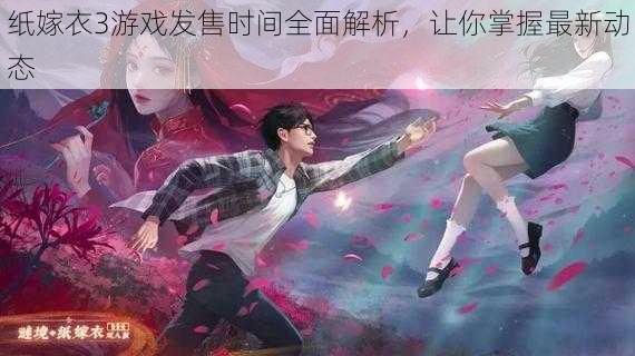 纸嫁衣3游戏发售时间全面解析,让你掌握最新动态