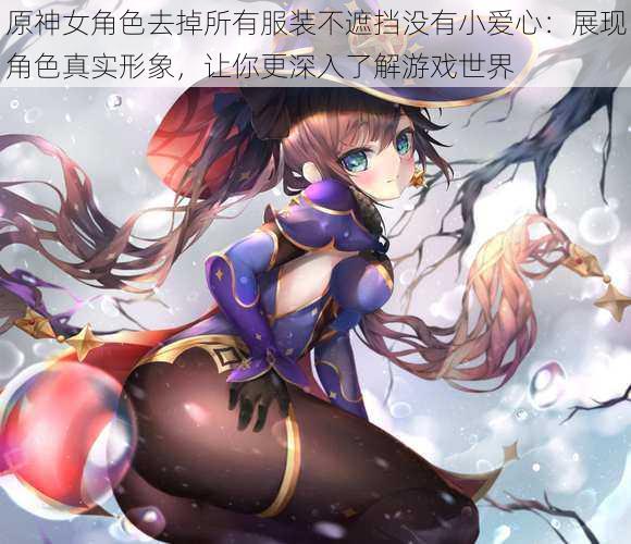 原神女角色去掉所有服装不遮挡没有小爱心:展现角色真实形象,让你更深入了解游戏世界