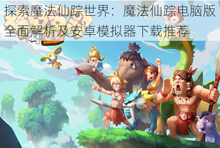 探索魔法仙踪世界:魔法仙踪电脑版全面解析及安卓模拟器下载推荐