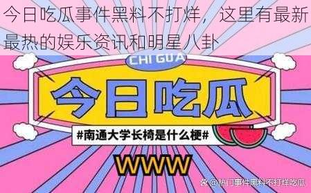 今日吃瓜事件黑料不打烊,这里有最新最热的娱乐资讯和明星八卦