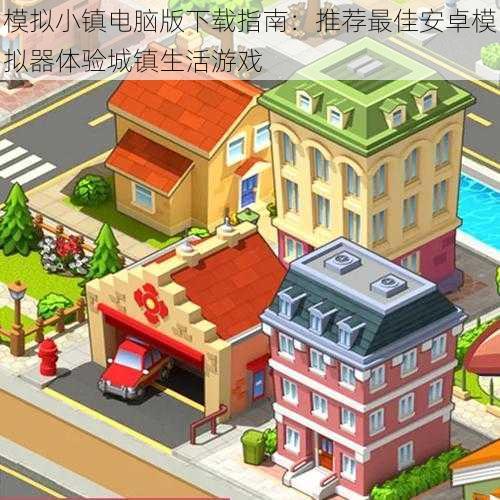 模拟小镇电脑版下载指南:推荐最佳安卓模拟器体验城镇生活游戏