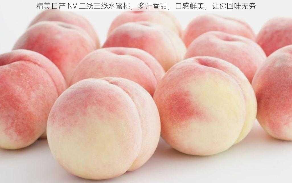精美日产 NV 二线三线水蜜桃,多汁香甜,口感鲜美,让你回味无穷