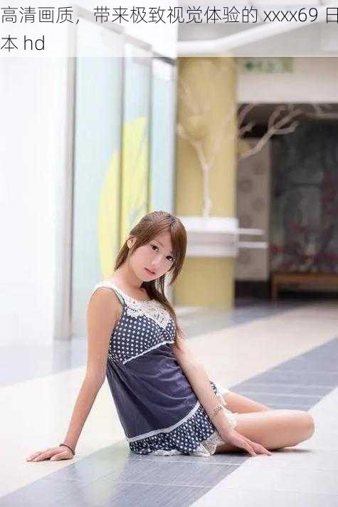 高清画质,带来极致视觉体验的 xxxx69 日本 hd