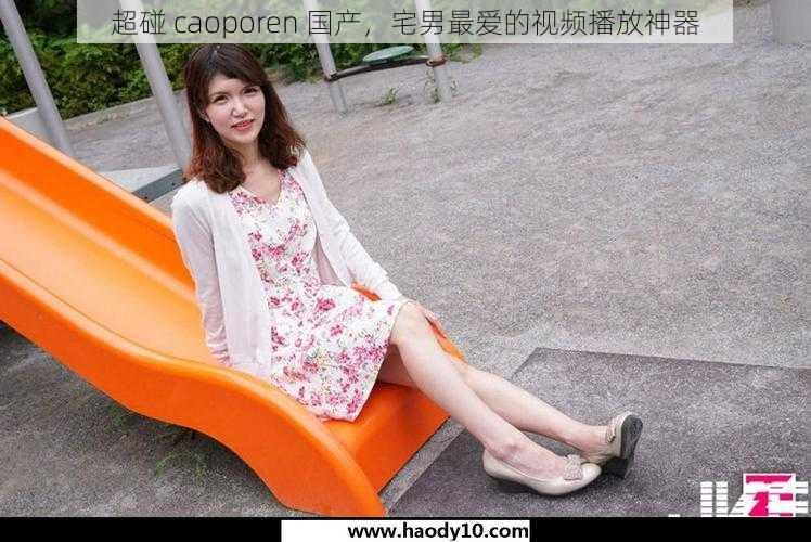 超碰 caoporen 国产,宅男最爱的视频播放神器