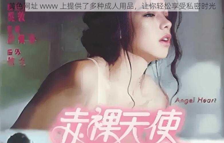 黄色网址 www 上提供了多种成人用品,让你轻松享受私密时光