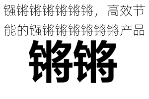 镪锵锵锵锵锵锵,高效节能的镪锵锵锵锵锵锵产品