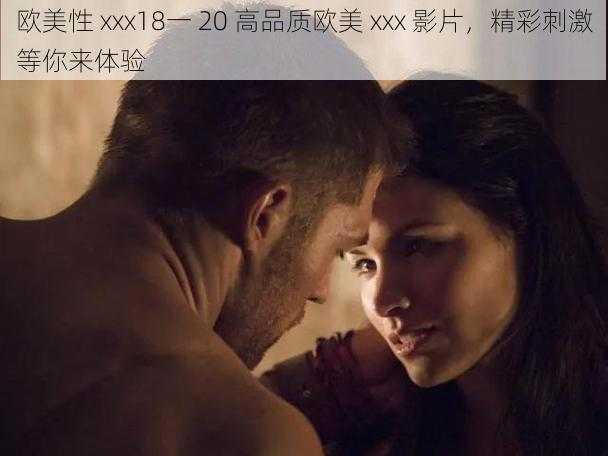 欧美性 xxx18一 20 高品质欧美 xxx 影片,精彩刺激等你来体验