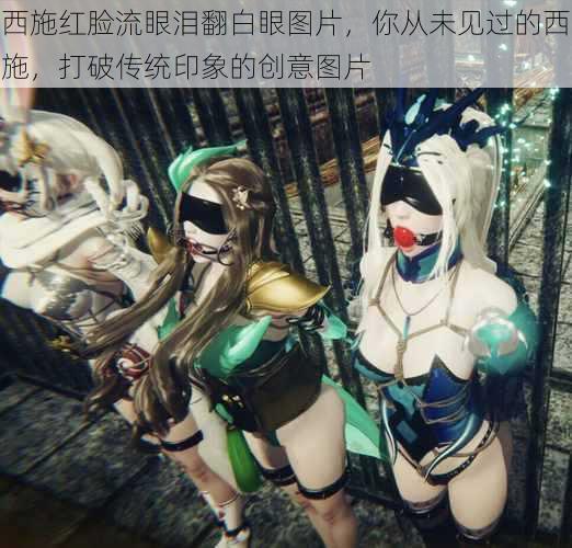 西施红脸流眼泪翻白眼图片,你从未见过的西施,打破传统印象的创意图片