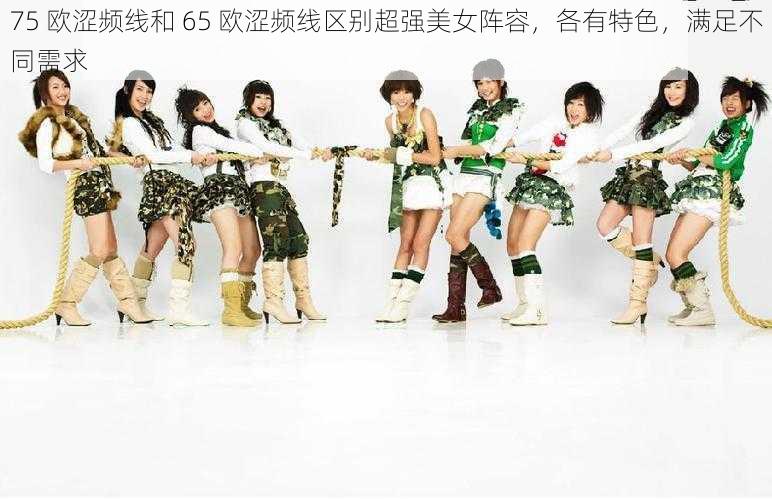 75 欧涩频线和 65 欧涩频线区别超强美女阵容,各有特色,满足不同需求