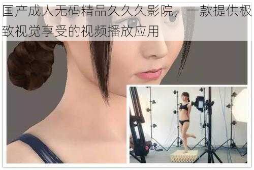 国产成人无码精品久久久影院,一款提供极致视觉享受的视频播放应用