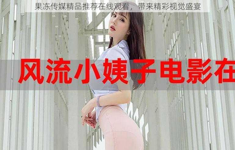 果冻传媒精品推荐在线观看,带来精彩视觉盛宴