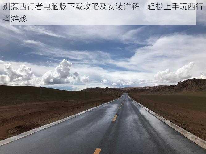 别惹西行者电脑版下载攻略及安装详解:轻松上手玩西行者游戏