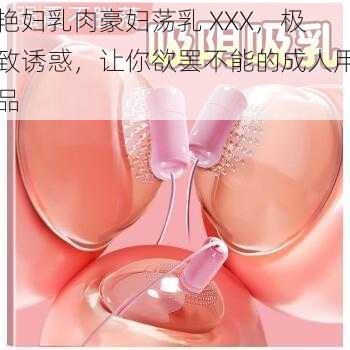 艳妇乳肉豪妇荡乳 XXX,极致诱惑,让你欲罢不能的成人用品