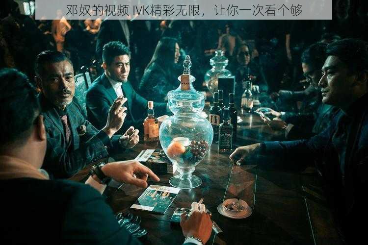 邓奴的视频 IVK精彩无限,让你一次看个够
