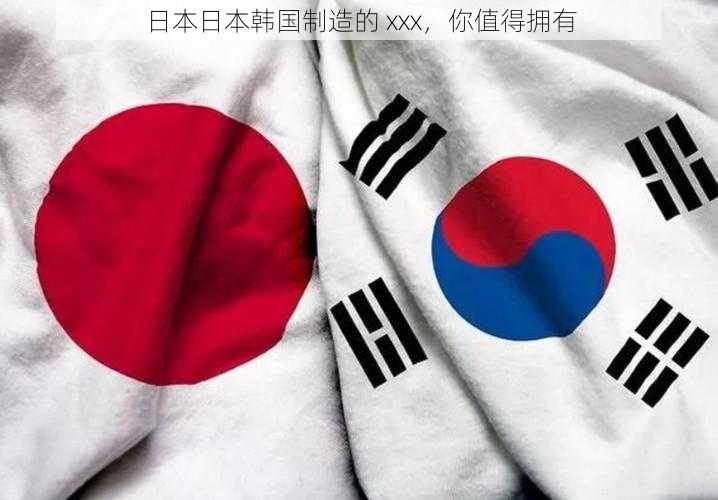 日本日本韩国制造的 xxx,你值得拥有