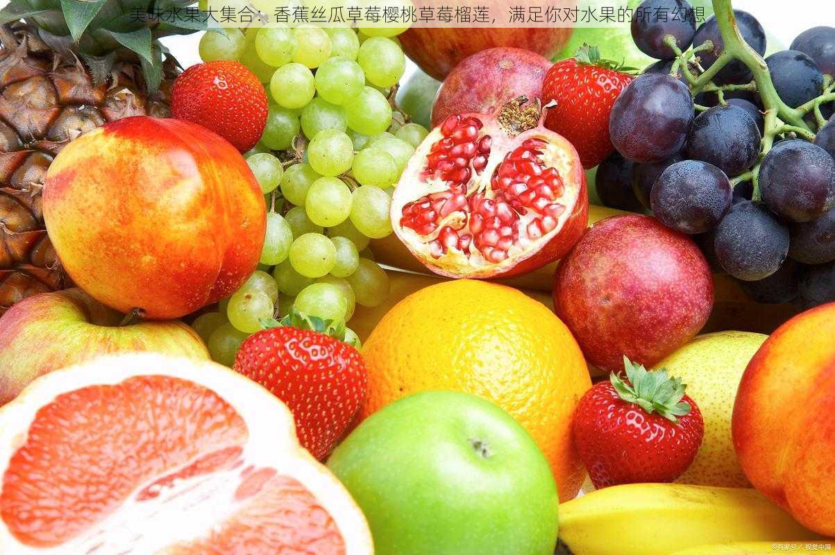 美味水果大集合:香蕉丝瓜草莓樱桃草莓榴莲,满足你对水果的所有幻想
