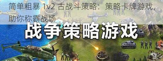 简单粗暴 1v2 古战斗策略:策略卡牌游戏,助你称霸战场