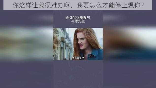 你这样让我很难办啊,我要怎么才能停止想你?