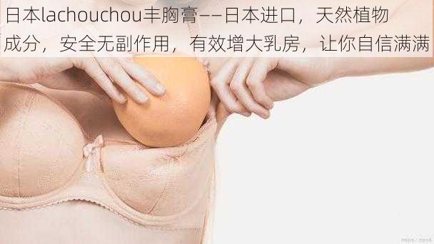 日本lachouchou丰胸膏——日本进口,天然植物成分,安全无副作用,有效增大乳房,让你自信满满