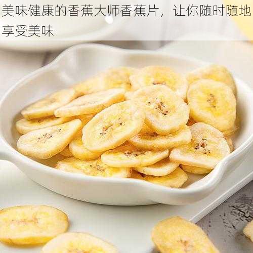 美味健康的香蕉大师香蕉片,让你随时随地享受美味