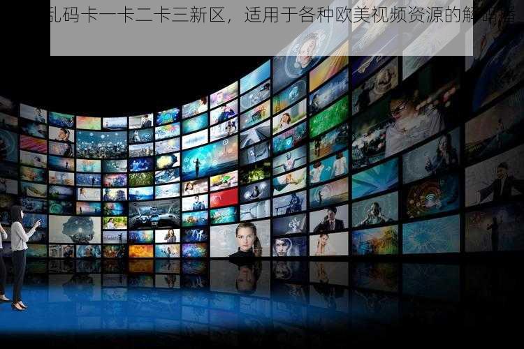 欧美乱码卡一卡二卡三新区,适用于各种欧美视频资源的解码播放