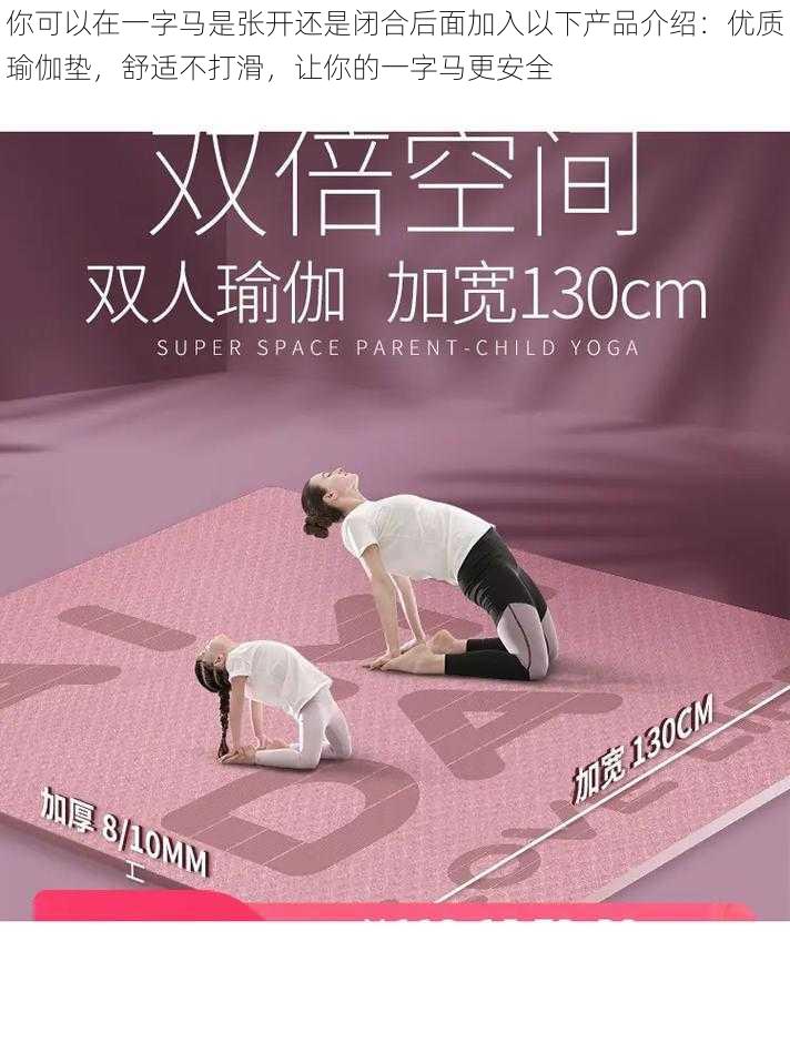 你可以在一字马是张开还是闭合后面加入以下产品介绍:优质瑜伽垫,舒适不打滑,让你的一字马更安全