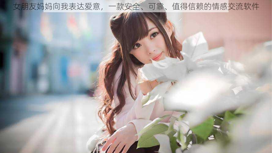 女朋友妈妈向我表达爱意,一款安全、可靠、值得信赖的情感交流软件
