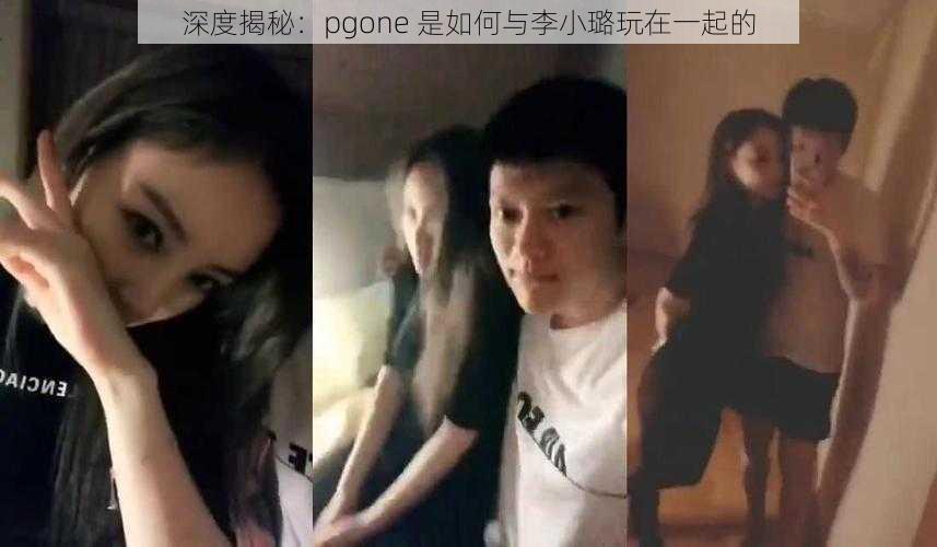 深度揭秘:pgone 是如何与李小璐玩在一起的