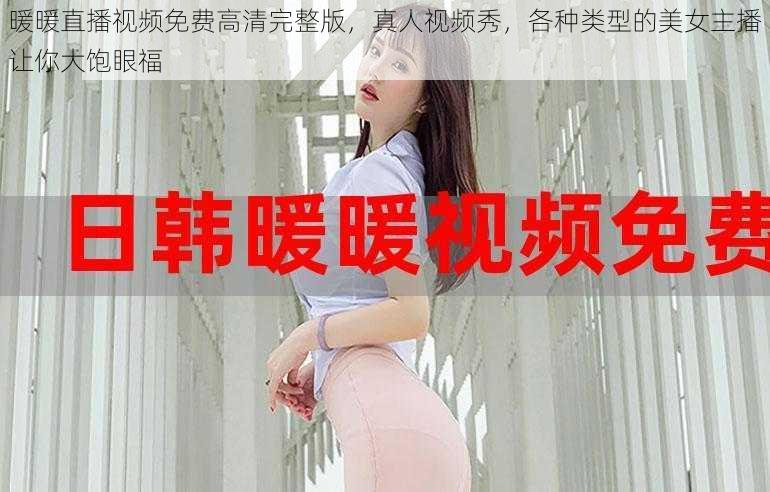 暖暖直播视频免费高清完整版,真人视频秀,各种类型的美女主播让你大饱眼福