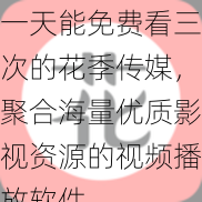 一天能免费看三次的花季传媒,聚合海量优质影视资源的视频播放软件