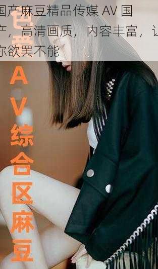 国产麻豆精品传媒 AV 国产,高清画质,内容丰富,让你欲罢不能