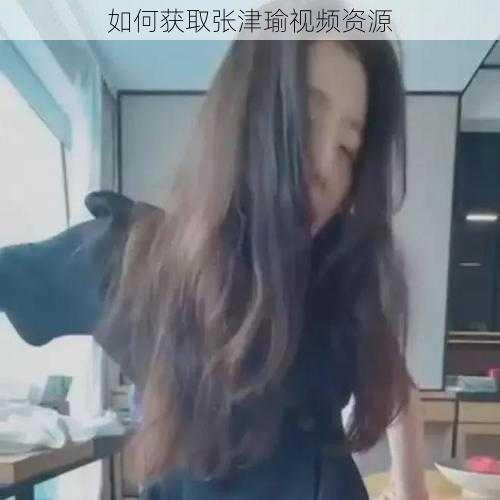 如何获取张津瑜视频资源