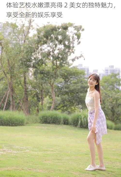 体验艺校水嫩漂亮得 2 美女的独特魅力,享受全新的娱乐享受