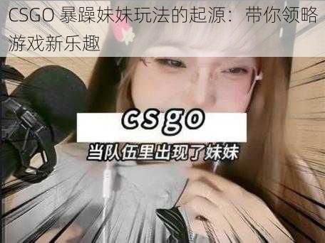 CSGO 暴躁妹妹玩法的起源:带你领略游戏新乐趣
