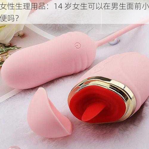女性生理用品:14 岁女生可以在男生面前小便吗?