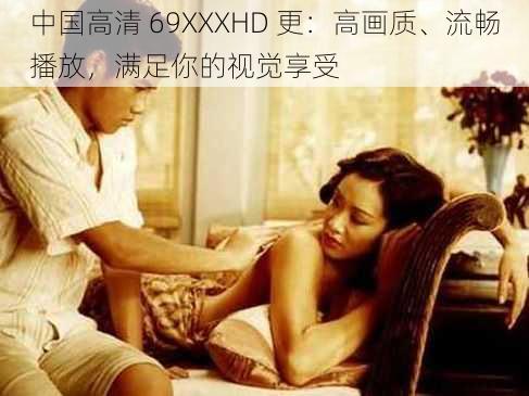 中国高清 69XXXHD 更:高画质、流畅播放,满足你的视觉享受