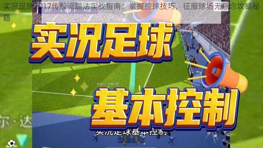 实况足球2017传控流踢法实战指南:掌握控球技巧,征服球场无悬念攻略秘籍