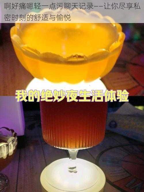 啊好痛嗯轻一点污聊天记录——让你尽享私密时刻的舒适与愉悦