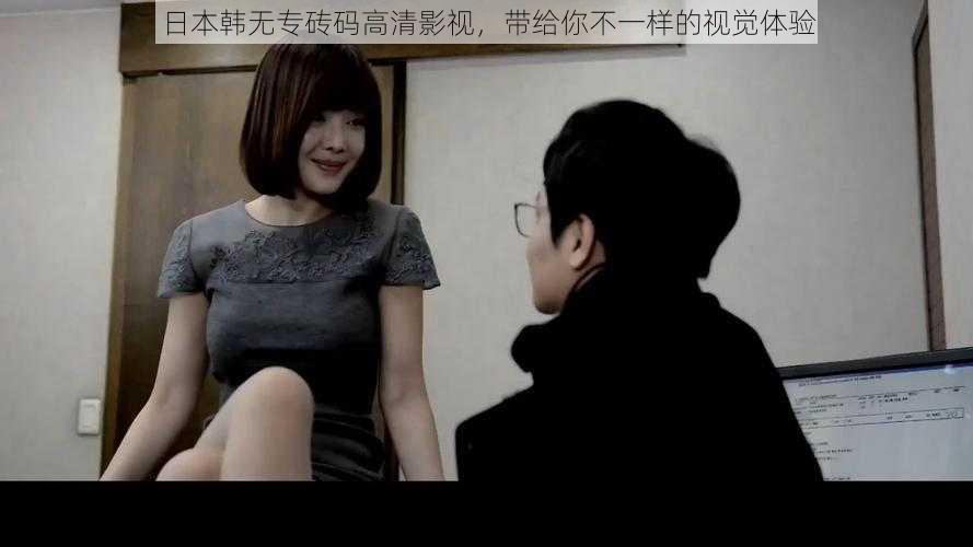 日本韩无专砖码高清影视,带给你不一样的视觉体验