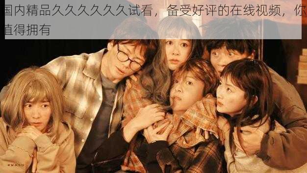 国内精品久久久久久久试看,备受好评的在线视频,你值得拥有