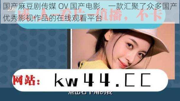 国产麻豆剧传媒 OV 国产电影,一款汇聚了众多国产优秀影视作品的在线观看平台
