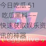 今日吃瓜 51 吃瓜黑料——快速获取娱乐资讯的神器