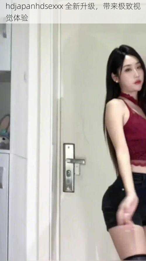 hdjapanhdsexxx 全新升级,带来极致视觉体验