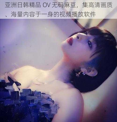 亚洲日韩精品 OV 无码麻豆,集高清画质、海量内容于一身的视频播放软件