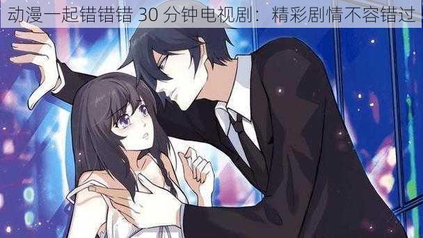 动漫一起错错错 30 分钟电视剧:精彩剧情不容错过